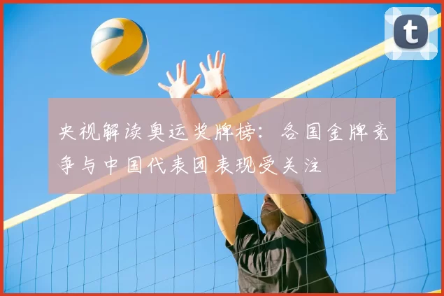央视解读奥运奖牌榜：各国金牌竞争与中国代表团表现受关注