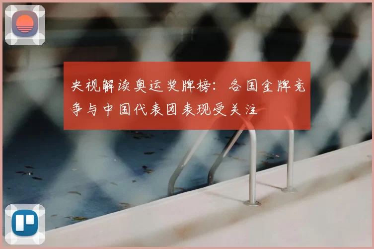 央视解读奥运奖牌榜:各国金牌竞争与中国代表团表现受关注