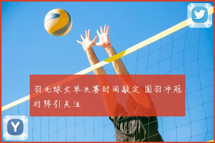 羽毛球女单决赛时间敲定 国羽冲冠对阵引关注