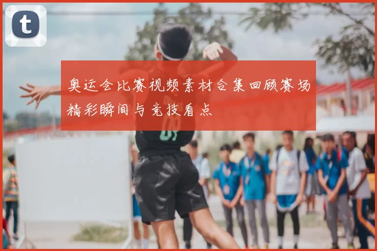 奥运会比赛视频素材合集回顾赛场精彩瞬间与竞技看点