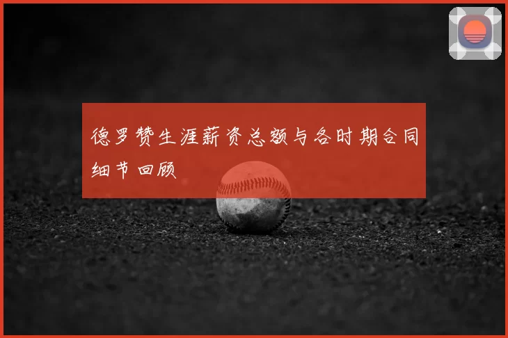 德罗赞生涯薪资总额与各时期合同细节回顾