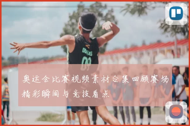 奥运会比赛视频素材合集回顾赛场精彩瞬间与竞技看点