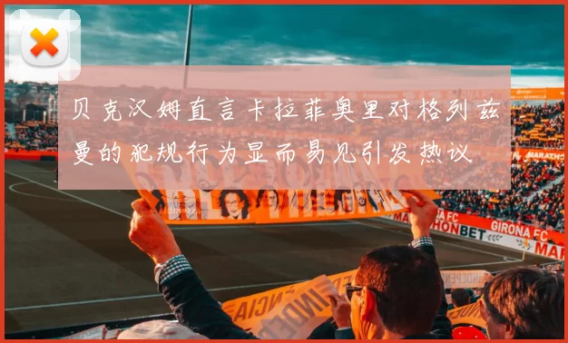 贝克汉姆直言卡拉菲奥里对格列兹曼的犯规行为显而易见引发热议