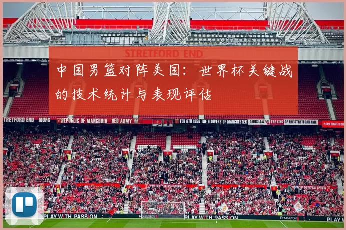 中国男篮对阵美国:世界杯关键战的技术统计与表现评估
