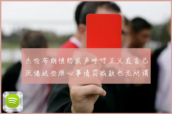 杰伦布朗愤怒发声呼吁正义直言已厌倦这些烦心事请罚我款也无所谓