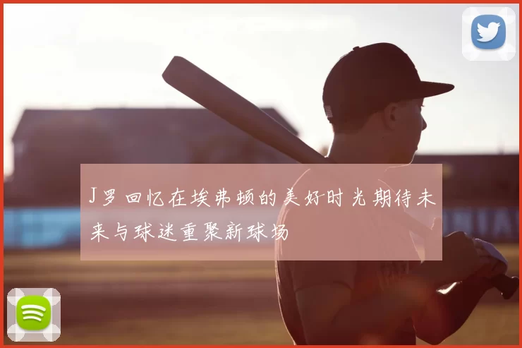 J罗回忆在埃弗顿的美好时光期待未来与球迷重聚新球场