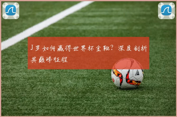 J罗如何赢得世界杯金靴？深度剖析其巅峰征程