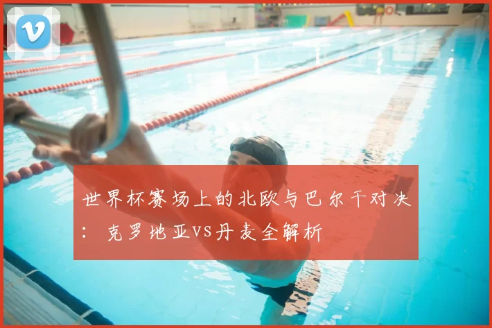 世界杯赛场上的北欧与巴尔干对决:克罗地亚vs丹麦全解析
