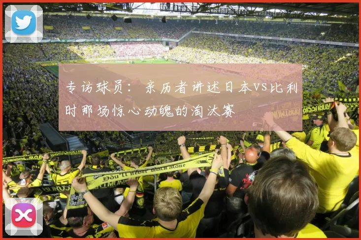 专访球员:亲历者讲述日本vs比利时那场惊心动魄的淘汰赛
