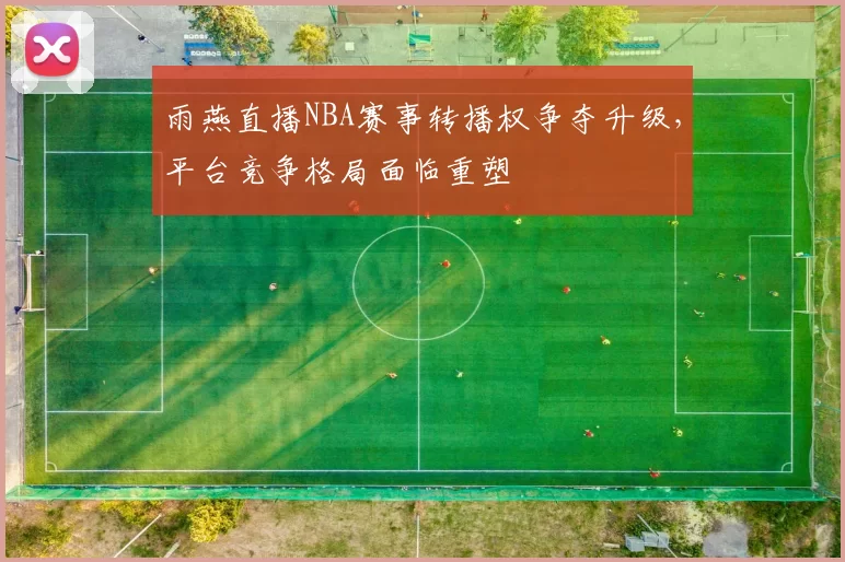 雨燕直播NBA赛事转播权争夺升级，平台竞争格局面临重塑