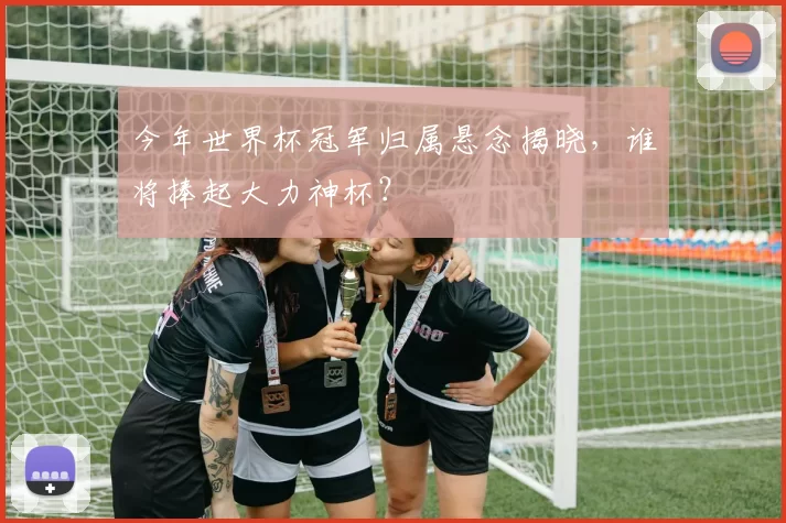 今年世界杯冠军归属悬念揭晓，谁将捧起大力神杯？
