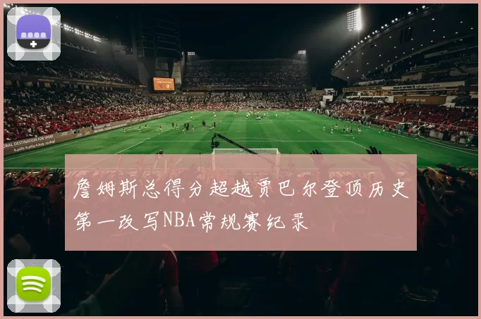 詹姆斯总得分超越贾巴尔登顶历史第一改写NBA常规赛纪录