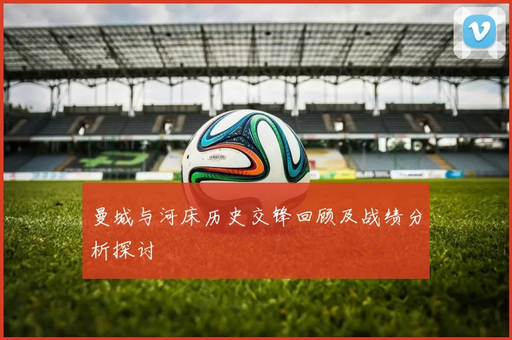 曼城与河床历史交锋回顾及战绩分析探讨