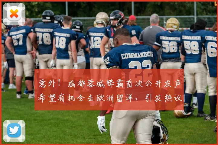 意外!成都蓉城锋霸首次公开发声希望有机会去欧洲留洋,引发热议