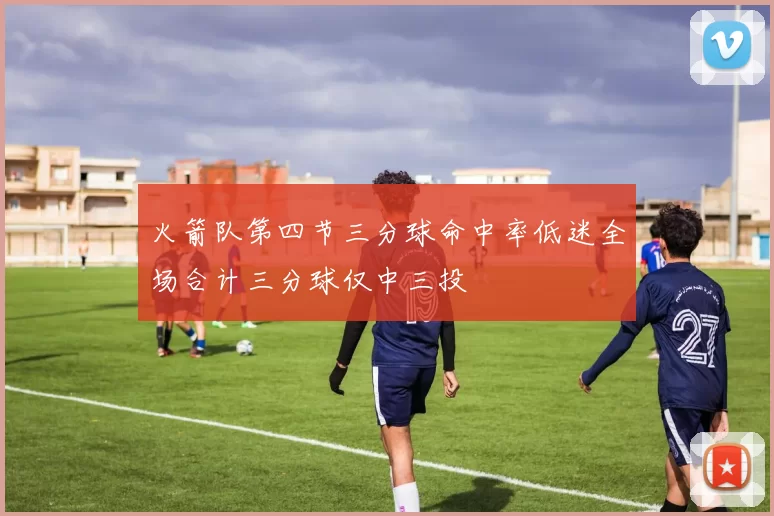火箭队第四节三分球命中率低迷全场合计三分球仅中三投