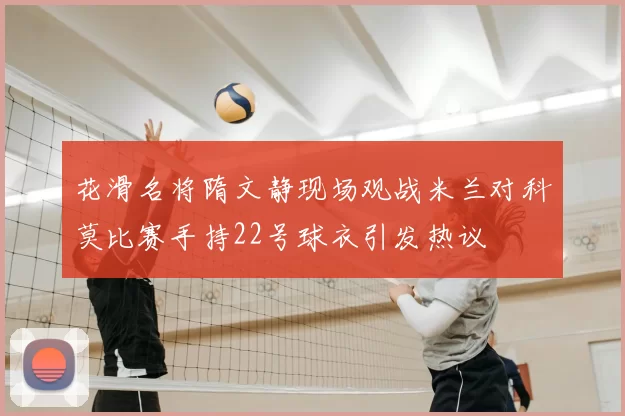 花滑名将隋文静现场观战米兰对科莫比赛手持22号球衣引发热议