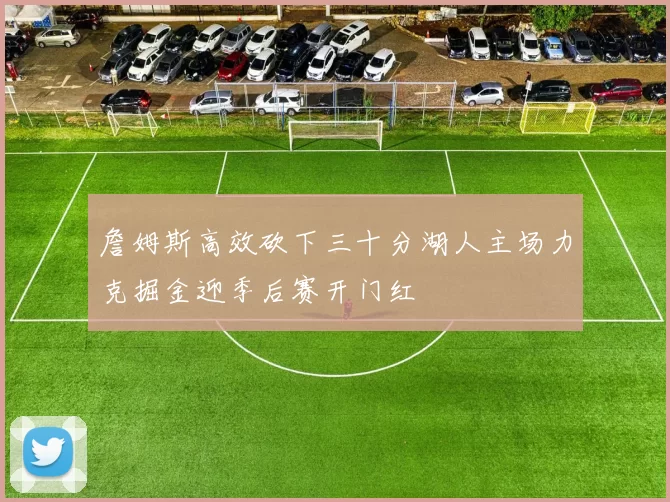 詹姆斯高效砍下三十分湖人主场力克掘金迎季后赛开门红
