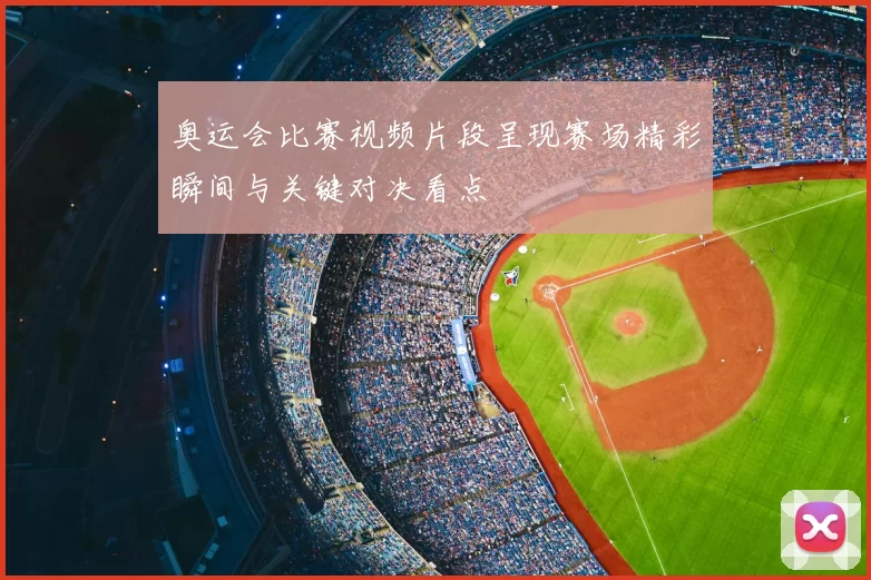 奥运会比赛视频片段呈现赛场精彩瞬间与关键对决看点