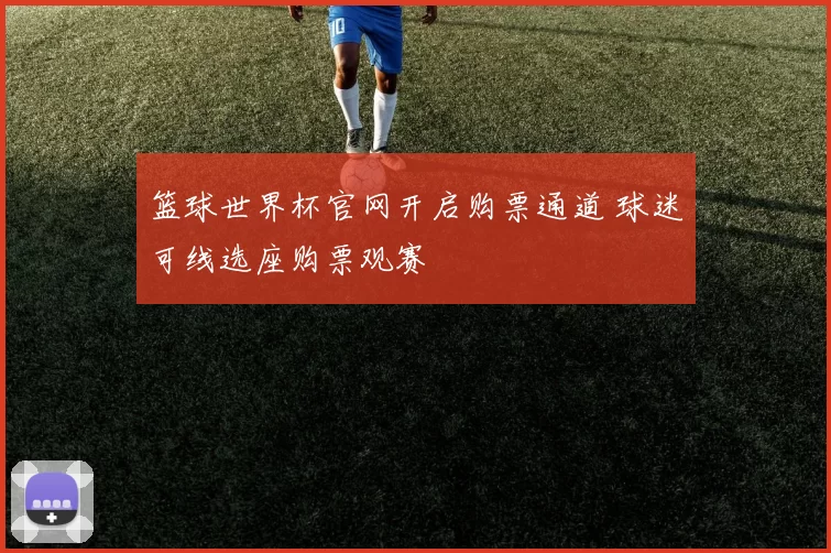 篮球世界杯官网开启购票通道 球迷可线选座购票观赛