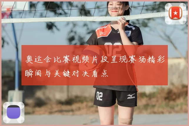 奥运会比赛视频片段呈现赛场精彩瞬间与关键对决看点