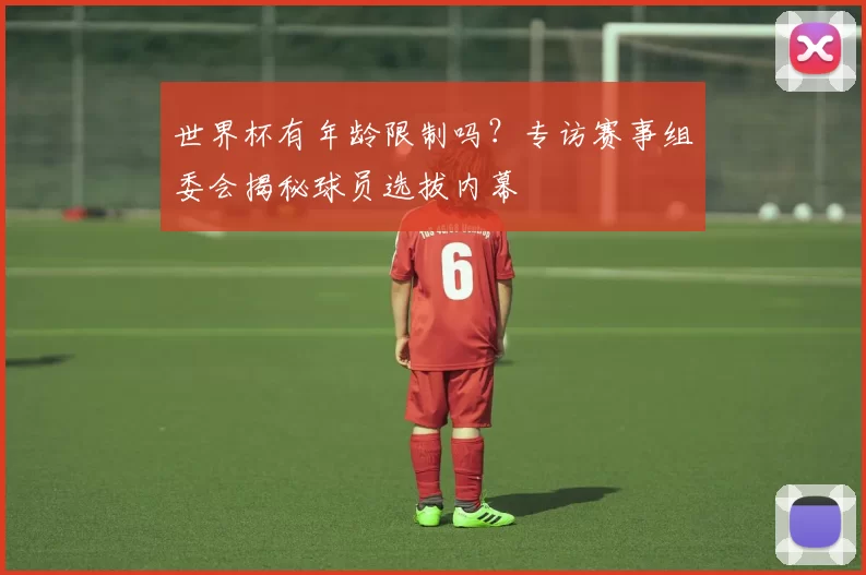 世界杯有年龄限制吗？专访赛事组委会揭秘球员选拔内幕