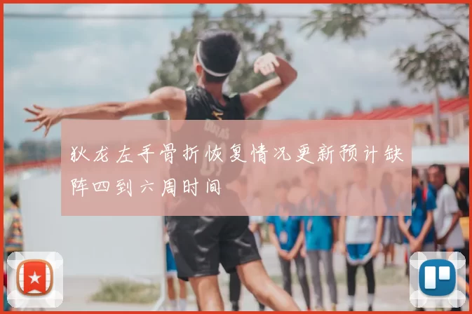 狄龙左手骨折恢复情况更新预计缺阵四到六周时间