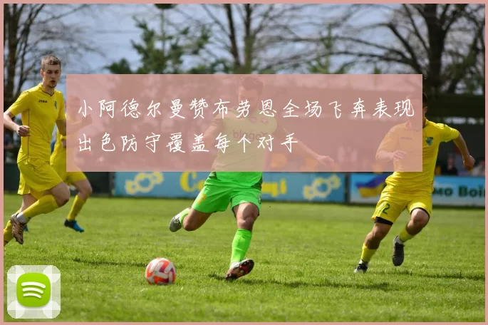 小阿德尔曼赞布劳恩全场飞奔表现出色防守覆盖每个对手