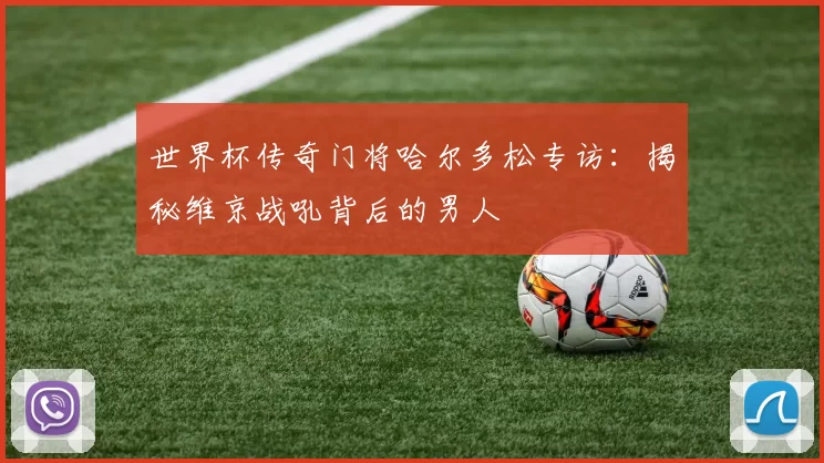 世界杯传奇门将哈尔多松专访:揭秘维京战吼背后的男人