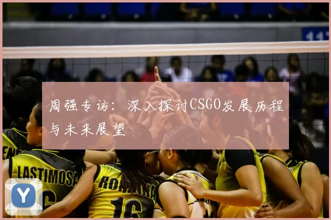 周强专访:深入探讨CSGO发展历程与未来展望