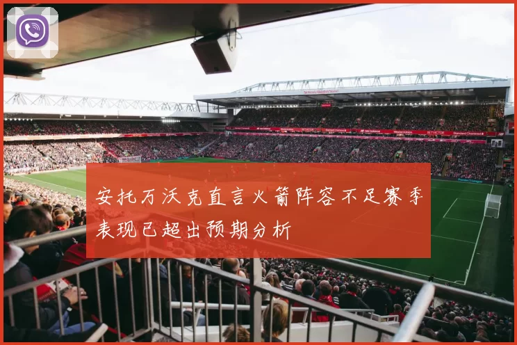 安托万沃克直言火箭阵容不足赛季表现已超出预期分析