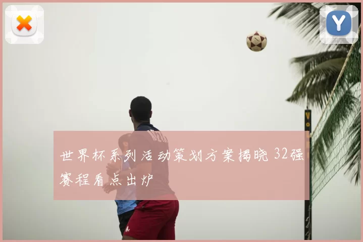 世界杯系列活动策划方案揭晓 32强赛程看点出炉