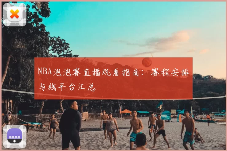 NBA泡泡赛直播观看指南:赛程安排与线平台汇总