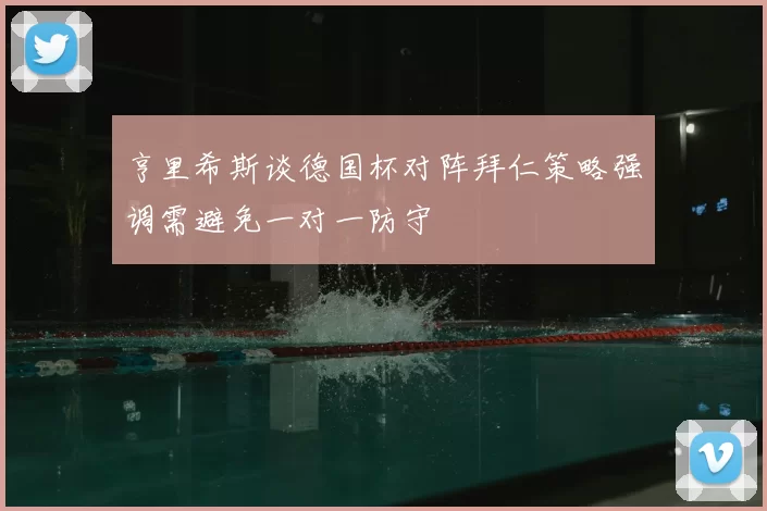 亨里希斯谈德国杯对阵拜仁策略强调需避免一对一防守