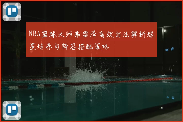NBA篮球大师弗雷泽高效打法解析球星培养与阵容搭配策略