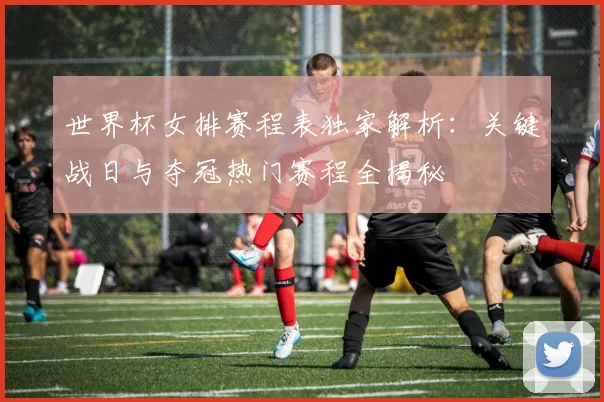 世界杯女排赛程表独家解析:关键战日与夺冠热门赛程全揭秘