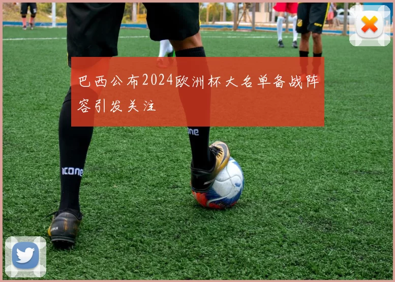巴西公布2024欧洲杯大名单备战阵容引发关注