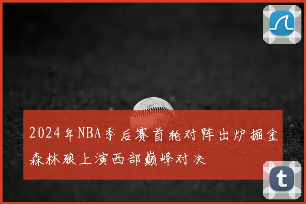 2024年NBA季后赛首轮对阵出炉掘金森林狼上演西部巅峰对决