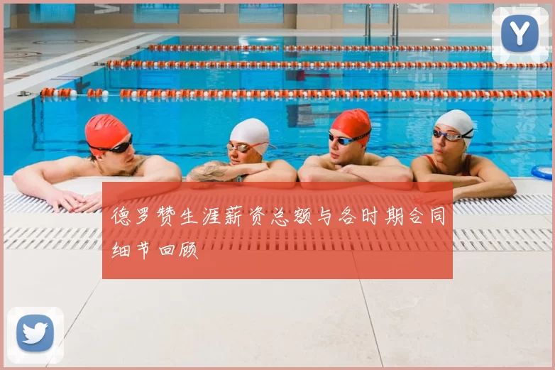 德罗赞生涯薪资总额与各时期合同细节回顾
