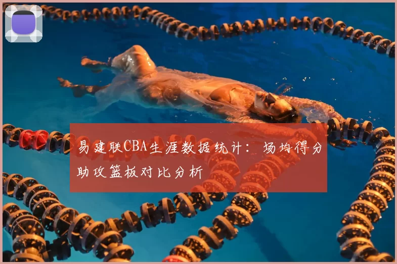 易建联CBA生涯数据统计：场均得分助攻篮板对比分析