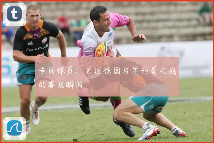 专访球员:亲述德国与墨西哥之战的赛场瞬间