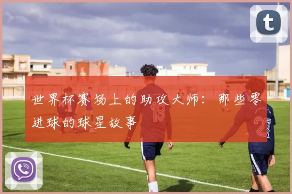 世界杯赛场上的助攻大师:那些零进球的球星故事