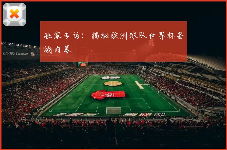 独家专访：揭秘欧洲球队世界杯备战内幕