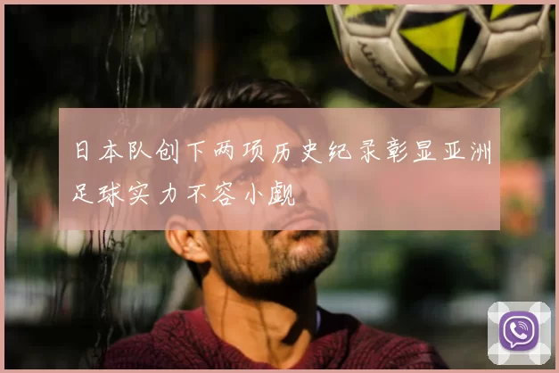 日本队创下两项历史纪录彰显亚洲足球实力不容小觑