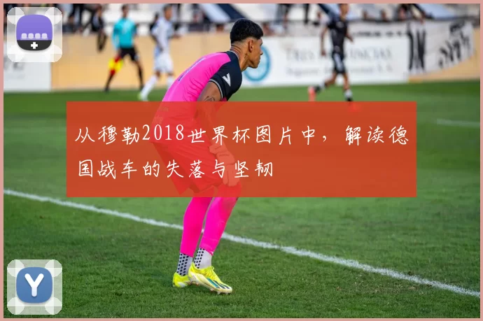 从穆勒2018世界杯图片中,解读德国战车的失落与坚韧