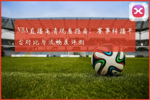 NBA直播高清观看指南：赛事转播平台对比与流畅度评测