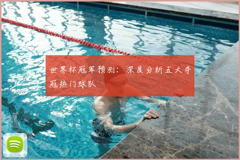 世界杯冠军预测：深度分析五大夺冠热门球队