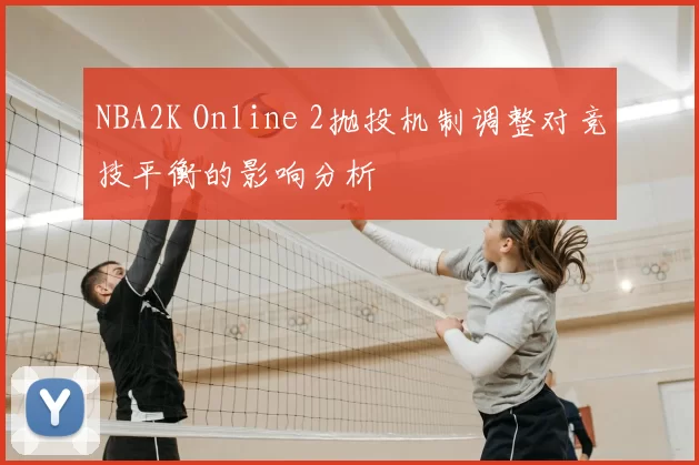 NBA2K Online 2抛投机制调整对竞技平衡的影响分析