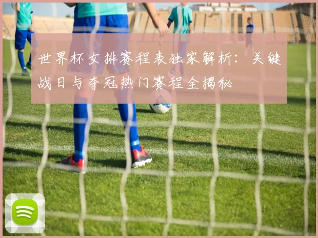 世界杯女排赛程表独家解析：关键战日与夺冠热门赛程全揭秘