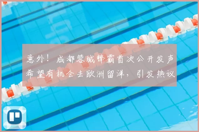 意外!成都蓉城锋霸首次公开发声希望有机会去欧洲留洋,引发热议_20260615100343
