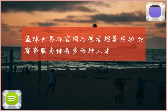 篮球世界杯官网志愿者招募启动 为赛事服务储备多语种人才